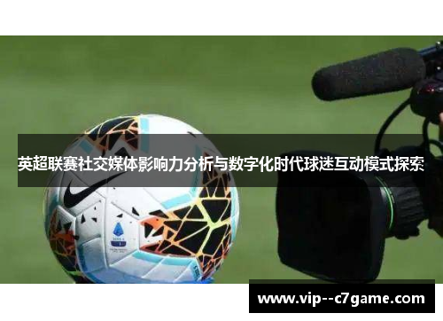 英超联赛社交媒体影响力分析与数字化时代球迷互动模式探索 英超联赛社交媒体影响力分析与数字化时代球迷互动模式探索