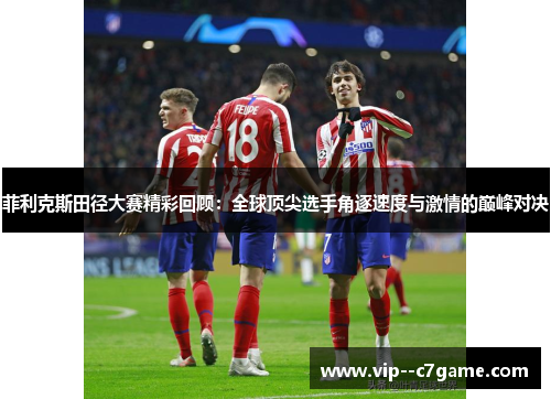 菲利克斯田径大赛精彩回顾：全球顶尖选手角逐速度与激情的巅峰对决