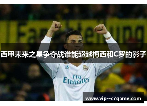 西甲未来之星争夺战谁能超越梅西和C罗的影子