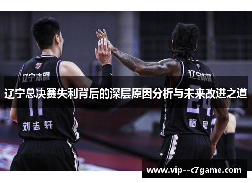 辽宁总决赛失利背后的深层原因分析与未来改进之道 辽宁总决赛失利背后的深层原因分析与未来改进之道