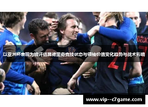 以亚洲杯表现为镜评估莫德里奇竞技状态与领袖价值变化趋势与战术影响