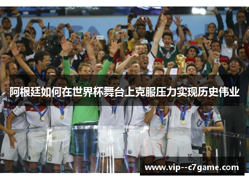 阿根廷如何在世界杯舞台上克服压力实现历史伟业