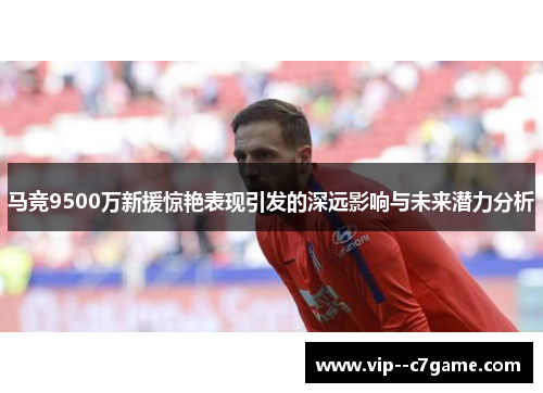 马竞9500万新援惊艳表现引发的深远影响与未来潜力分析