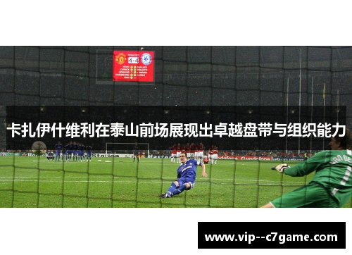 卡扎伊什维利在泰山前场展现出卓越盘带与组织能力