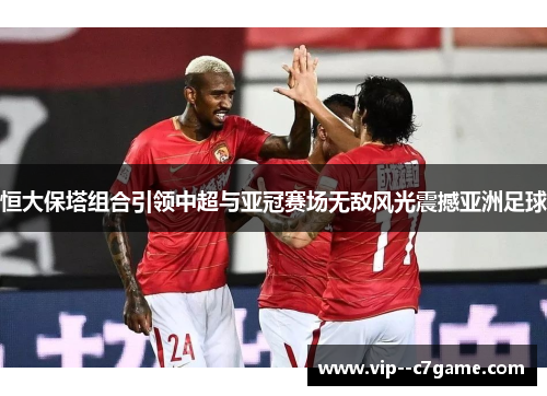 恒大保塔组合引领中超与亚冠赛场无敌风光震撼亚洲足球