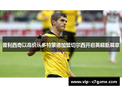 普利西奇以高价从多特蒙德加盟切尔西开启英超新篇章