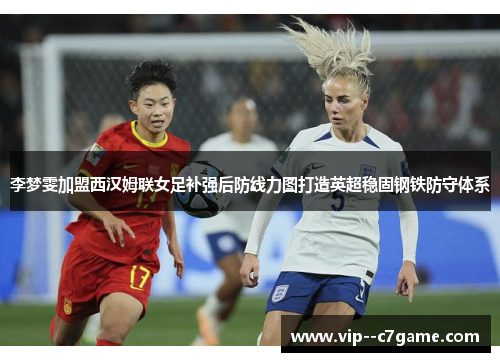 李梦雯加盟西汉姆联女足补强后防线力图打造英超稳固钢铁防守体系