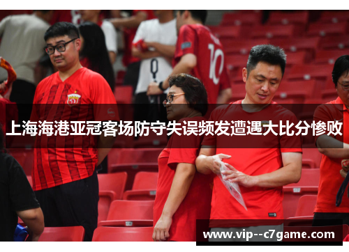 上海海港亚冠客场防守失误频发遭遇大比分惨败