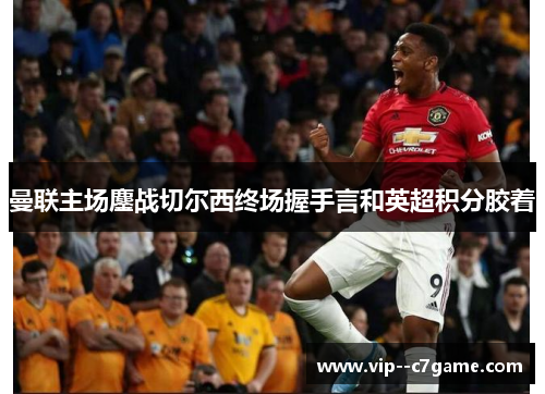 曼联主场鏖战切尔西终场握手言和英超积分胶着