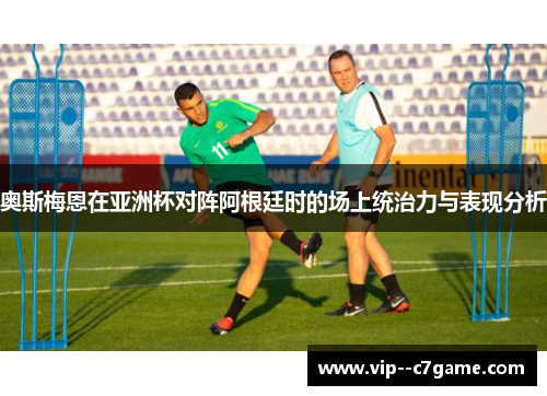 奥斯梅恩在亚洲杯对阵阿根廷时的场上统治力与表现分析 奥斯梅恩在亚洲杯对阵阿根廷时的场上统治力与表现分析