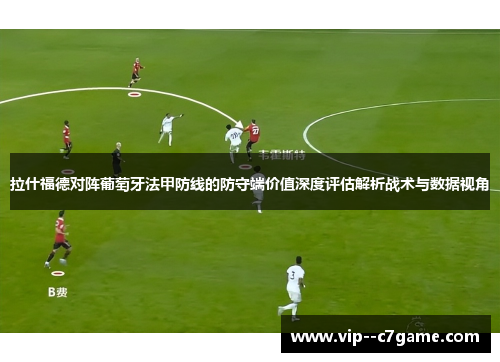 拉什福德对阵葡萄牙法甲防线的防守端价值深度评估解析战术与数据视角 拉什福德对阵葡萄牙法甲防线的防守端价值深度评估解析战术与数据视角