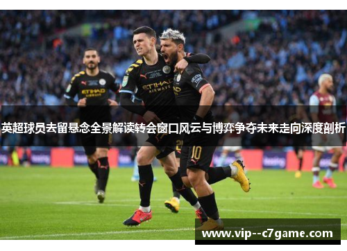 英超球员去留悬念全景解读转会窗口风云与博弈争夺未来走向深度剖析 英超球员去留悬念全景解读转会窗口风云与博弈争夺未来走向深度剖析